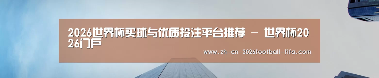 2026世界杯买球与优质投注平台推荐 - 世界杯2026门户